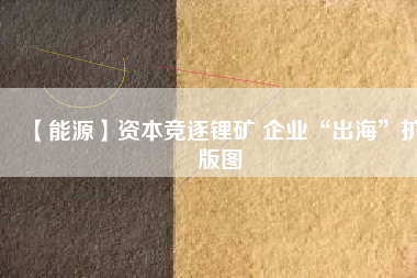 【能源】資本競逐鋰礦 企業(yè)“出?！睌U(kuò)版圖
