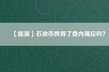 【能源】石油幣救得了委內(nèi)瑞拉嗎？
