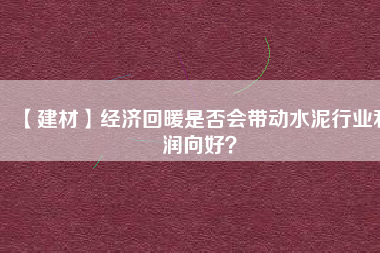 【建材】經(jīng)濟(jì)回暖是否會帶動水泥行業(yè)利潤向好？