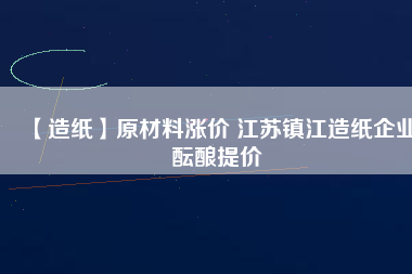 【造紙】原材料漲價(jià) 江蘇鎮(zhèn)江造紙企業(yè)醞釀提價(jià)