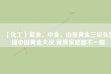 【化工】紫金、中金、山東黃金三巨頭獨(dú)攬中國黃金大權(quán) 背景家底都不一般