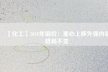 【化工】2018年銅價：重心上移外強內(nèi)弱格局不變