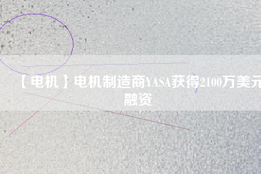 【電機(jī)】電機(jī)制造商YASA獲得2100萬(wàn)美元融資