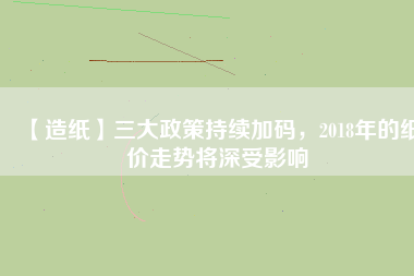 【造紙】三大政策持續(xù)加碼，2018年的紙價走勢將深受影響