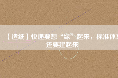 【造紙】快遞要想“綠”起來(lái)，標(biāo)準(zhǔn)體系還要建起來(lái)