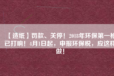 【造紙】罰款、關(guān)停！2018年環(huán)保第一槍已打響！4月1日起，申報(bào)環(huán)保稅，應(yīng)這樣做！