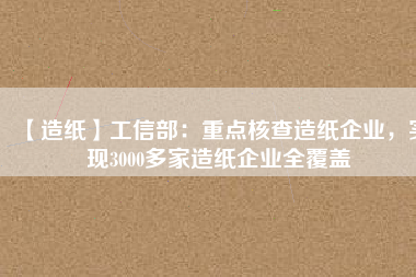 【造紙】工信部：重點(diǎn)核查造紙企業(yè)，實(shí)現(xiàn)3000多家造紙企業(yè)全覆蓋