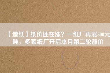 【造紙】紙價(jià)還在漲？一紙廠再漲500元/噸，多家紙廠開啟本月第二輪漲價(jià)