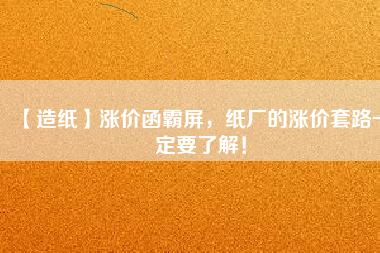 【造紙】漲價(jià)函霸屏，紙廠的漲價(jià)套路一定要了解！