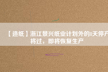 【造紙】浙江景興紙業(yè)計(jì)劃外的8天停產(chǎn)將過(guò)，即將恢復(fù)生產(chǎn)