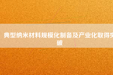 典型納米材料規(guī)?；苽浼爱a(chǎn)業(yè)化取得突破