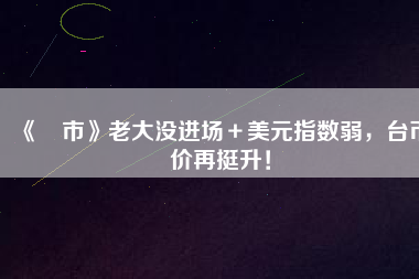 《匯市》老大沒進(jìn)場＋美元指數(shù)弱，臺幣匯價再挺升！