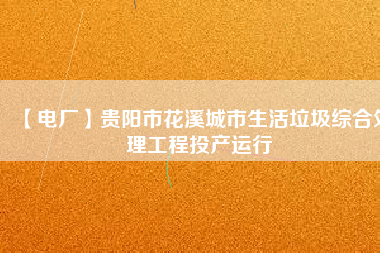 【電廠】貴陽市花溪城市生活垃圾綜合處理工程投產(chǎn)運行