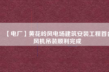 【電廠】黃花嶺風(fēng)電場建筑安裝工程首臺風(fēng)機吊裝順利完成