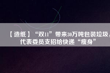 【造紙】“雙11”帶來30萬噸包裝垃圾，代表委員支招給快遞“瘦身”