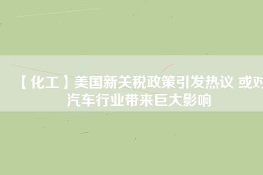 【化工】美國新關稅政策引發(fā)熱議 或對汽車行業(yè)帶來巨大影響