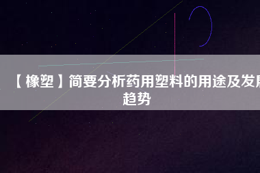 【橡塑】簡要分析藥用塑料的用途及發(fā)展趨勢(shì)
