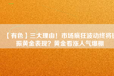 【有色】三大理由！市場瘋狂波動(dòng)終將提振黃金表現(xiàn)？黃金看漲人氣爆棚