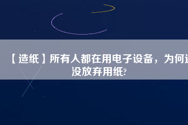 【造紙】所有人都在用電子設(shè)備，為何還沒(méi)放棄用紙?