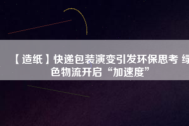 【造紙】快遞包裝演變引發(fā)環(huán)保思考 綠色物流開(kāi)啟“加速度”