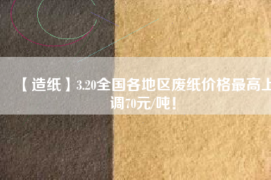 【造紙】3.20全國各地區(qū)廢紙價格最高上調(diào)70元/噸！