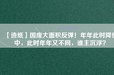 【造紙】國廢大面積反彈！年年此時降價中，此時年年又不同，誰主沉??？