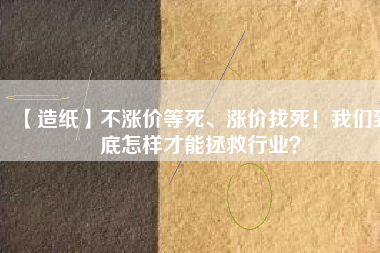 【造紙】不漲價等死、漲價找死！我們到底怎樣才能拯救行業(yè)？