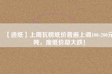 【造紙】上周瓦楞紙價普遍上調(diào)100-200元/噸，廢紙價卻大跌！