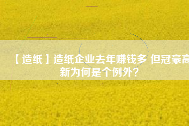 【造紙】造紙企業(yè)去年賺錢多 但冠豪高新為何是個例外？