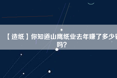 【造紙】你知道山鷹紙業(yè)去年賺了多少錢嗎？
