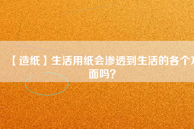 【造紙】生活用紙會滲透到生活的各個方面嗎？