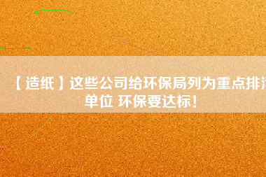 【造紙】這些公司給環(huán)保局列為重點排污單位 環(huán)保要達標(biāo)！