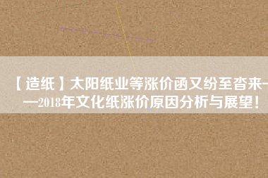 【造紙】太陽紙業(yè)等漲價函又紛至沓來——2018年文化紙漲價原因分析與展望！