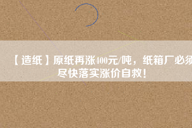 【造紙】原紙?jiān)贊q400元/噸，紙箱廠必須盡快落實(shí)漲價(jià)自救！