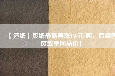 【造紙】廢紙最高再漲150元/噸，后續(xù)國(guó)廢或重回高價(jià)！