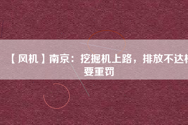 【風(fēng)機(jī)】南京：挖掘機(jī)上路，排放不達(dá)標(biāo)要重罰