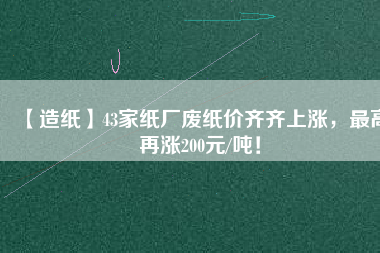 【造紙】43家紙廠(chǎng)廢紙價(jià)齊齊上漲，最高再漲200元/噸！