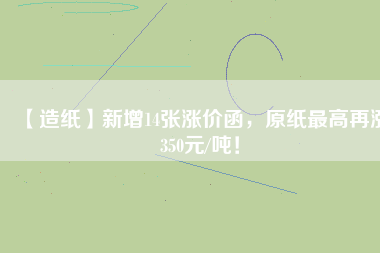 【造紙】新增14張漲價(jià)函，原紙最高再漲350元/噸！