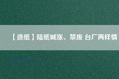 【造紙】陸紙喊漲、禁廢 臺(tái)廠(chǎng)兩樣情