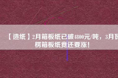 【造紙】2月箱板紙已破4800元/噸，3月瓦楞箱板紙竟還要漲！