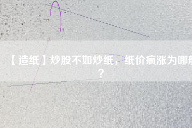【造紙】炒股不如炒紙，紙價(jià)瘋漲為哪般？