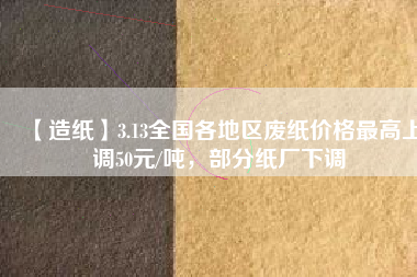 【造紙】3.13全國各地區(qū)廢紙價格最高上調(diào)50元/噸，部分紙廠下調(diào)
