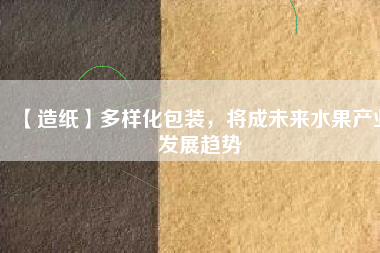 【造紙】多樣化包裝，將成未來水果產(chǎn)業(yè)發(fā)展趨勢