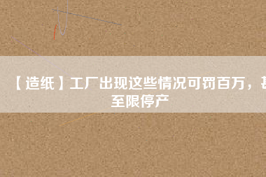 【造紙】工廠出現(xiàn)這些情況可罰百萬，甚至限停產(chǎn)