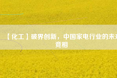 【化工】破界創(chuàng)新，中國家電行業(yè)的未來競相