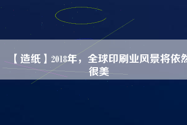 【造紙】2018年，全球印刷業(yè)風景將依然很美