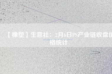 【橡塑】生意社：2月6日PS產(chǎn)業(yè)鏈收盤價格統(tǒng)計