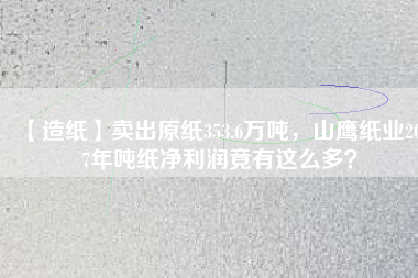 【造紙】賣出原紙353.6萬噸，山鷹紙業(yè)2017年噸紙凈利潤竟有這么多？