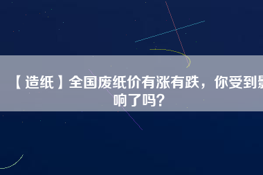 【造紙】全國廢紙價有漲有跌，你受到影響了嗎？