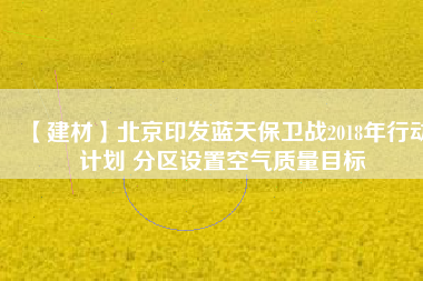 【建材】北京印發(fā)藍(lán)天保衛(wèi)戰(zhàn)2018年行動計劃 分區(qū)設(shè)置空氣質(zhì)量目標(biāo)